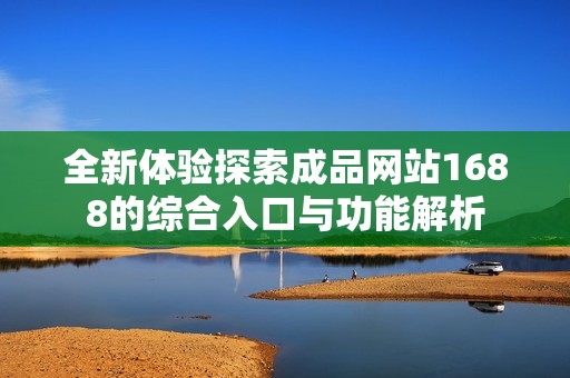 全新体验探索成品网站1688的综合入口与功能解析