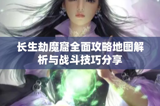 长生劫魔窟全面攻略地图解析与战斗技巧分享