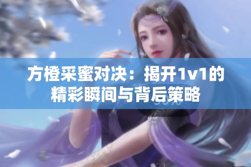方橙采蜜对决：揭开1v1的精彩瞬间与背后策略
