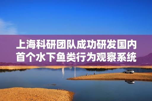 上海科研团队成功研发国内首个水下鱼类行为观察系统
