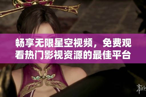 畅享无限星空视频，免费观看热门影视资源的最佳平台