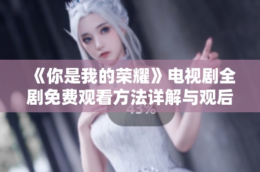《你是我的荣耀》电视剧全剧免费观看方法详解与观后感分享
