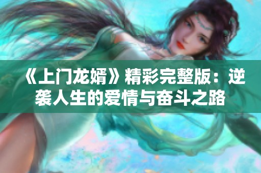 《上门龙婿》精彩完整版：逆袭人生的爱情与奋斗之路