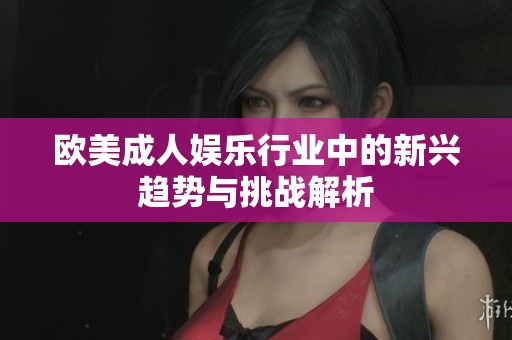 欧美成人娱乐行业中的新兴趋势与挑战解析