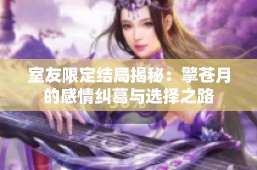 室友限定结局揭秘：擎苍月的感情纠葛与选择之路