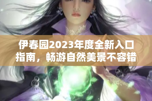 伊春园2023年度全新入口指南，畅游自然美景不容错过