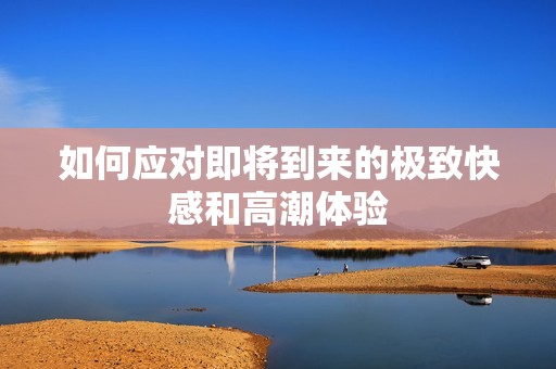 如何应对即将到来的极致快感和高潮体验