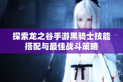 探索龙之谷手游黑骑士技能搭配与最佳战斗策略