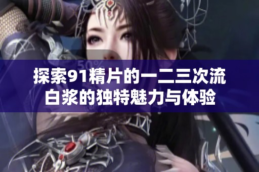 探索91精片的一二三次流白浆的独特魅力与体验