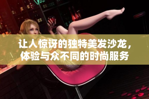 让人惊讶的独特美发沙龙，体验与众不同的时尚服务