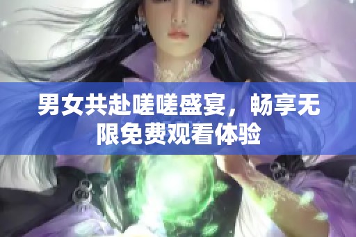 男女共赴嗟嗟盛宴，畅享无限免费观看体验