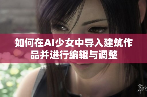 如何在AI少女中导入建筑作品并进行编辑与调整