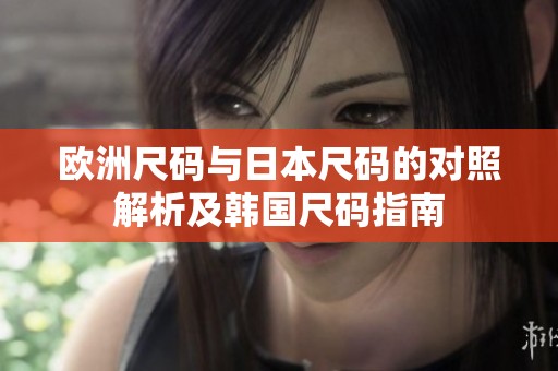 欧洲尺码与日本尺码的对照解析及韩国尺码指南