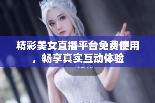 精彩美女直播平台免费使用，畅享真实互动体验