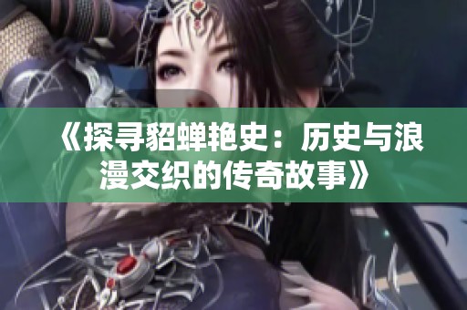 《探寻貂蝉艳史：历史与浪漫交织的传奇故事》