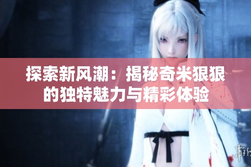 探索新风潮：揭秘奇米狠狠的独特魅力与精彩体验