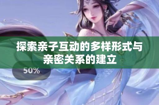 探索亲子互动的多样形式与亲密关系的建立