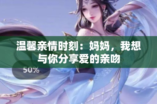 温馨亲情时刻：妈妈，我想与你分享爱的亲吻