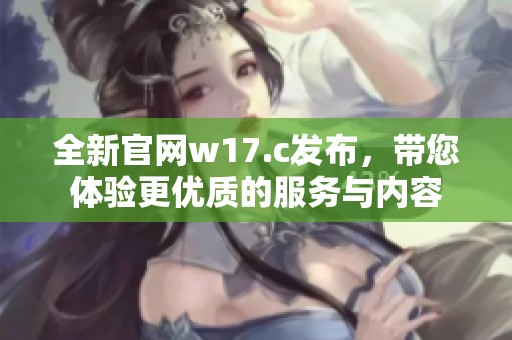 全新官网w17.c发布，带您体验更优质的服务与内容