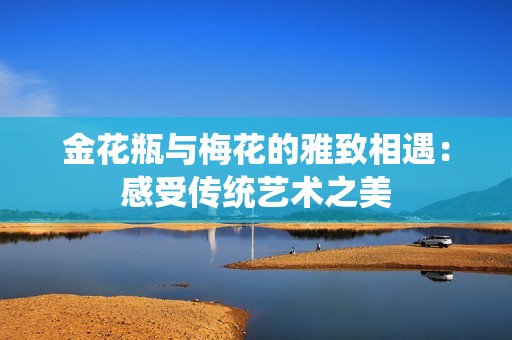 金花瓶与梅花的雅致相遇：感受传统艺术之美
