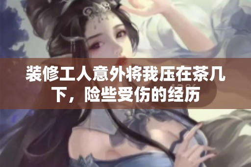 装修工人意外将我压在茶几下，险些受伤的经历