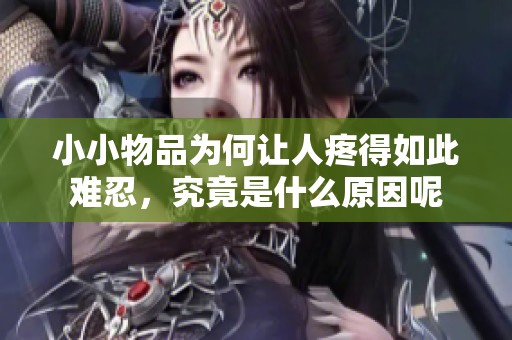 小小物品为何让人疼得如此难忍，究竟是什么原因呢