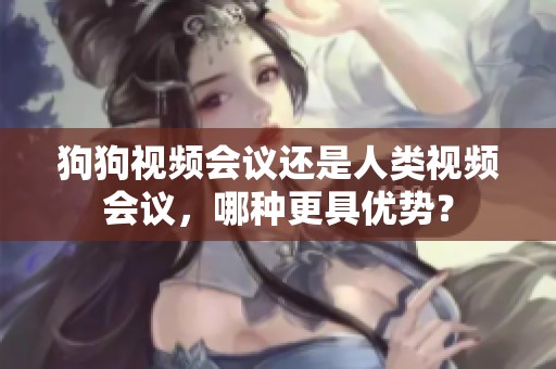 狗狗视频会议还是人类视频会议，哪种更具优势？