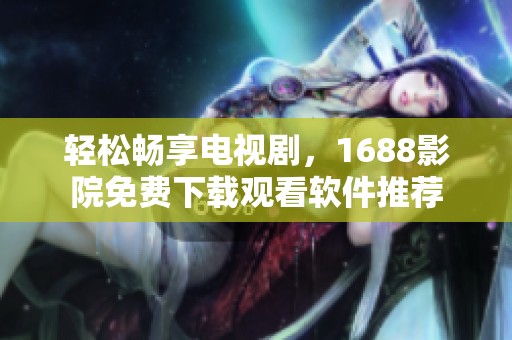 轻松畅享电视剧，1688影院免费下载观看软件推荐