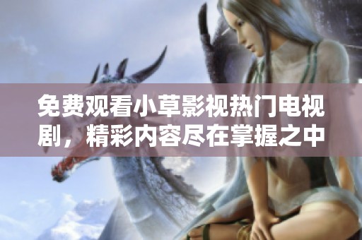免费观看小草影视热门电视剧，精彩内容尽在掌握之中