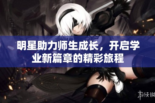 明星助力师生成长，开启学业新篇章的精彩旅程