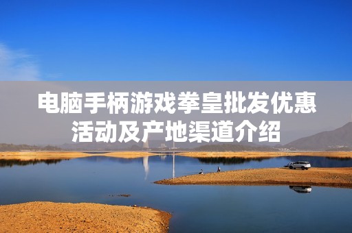 电脑手柄游戏拳皇批发优惠活动及产地渠道介绍