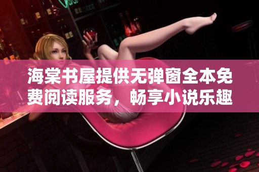 海棠书屋提供无弹窗全本免费阅读服务，畅享小说乐趣