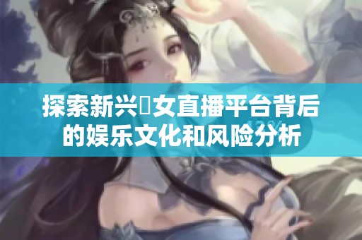 探索新兴祼女直播平台背后的娱乐文化和风险分析