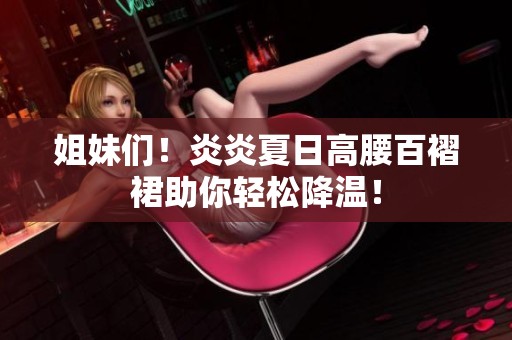 姐妹们！炎炎夏日高腰百褶裙助你轻松降温！