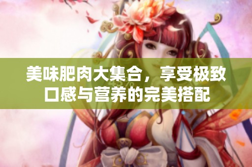 美味肥肉大集合，享受极致口感与营养的完美搭配