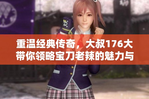 重温经典传奇，大叔176大带你领略宝刀老辣的魅力与激情