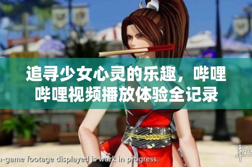 追寻少女心灵的乐趣，哔哩哔哩视频播放体验全记录