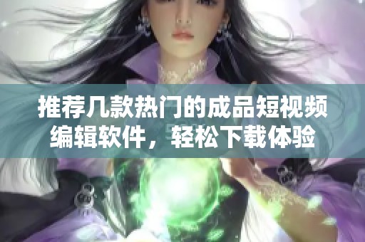 推荐几款热门的成品短视频编辑软件，轻松下载体验