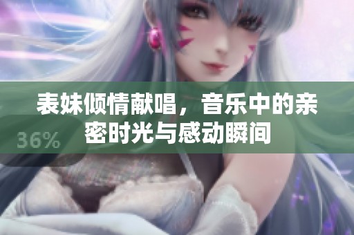 表妹倾情献唱，音乐中的亲密时光与感动瞬间