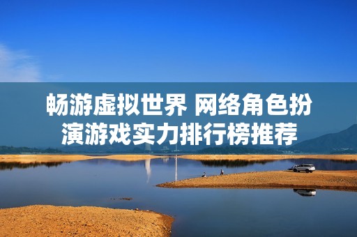 畅游虚拟世界 网络角色扮演游戏实力排行榜推荐