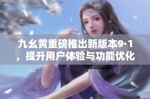 九幺黄重磅推出新版本9·1，提升用户体验与功能优化
