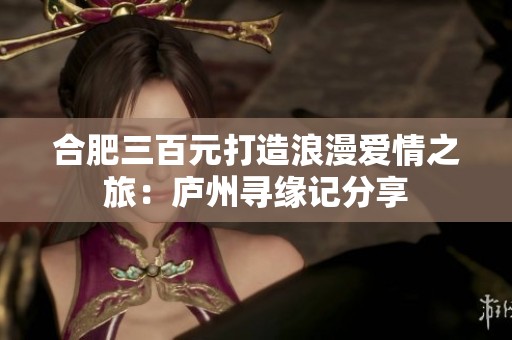 合肥三百元打造浪漫爱情之旅：庐州寻缘记分享