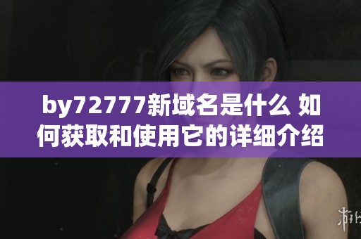 by72777新域名是什么 如何获取和使用它的详细介绍