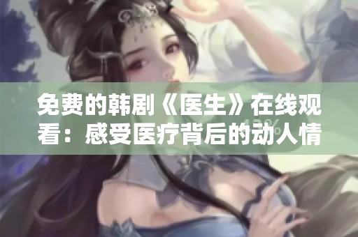 免费的韩剧《医生》在线观看：感受医疗背后的动人情感