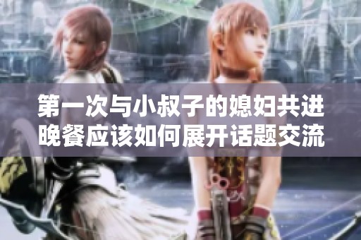 第一次与小叔子的媳妇共进晚餐应该如何展开话题交流