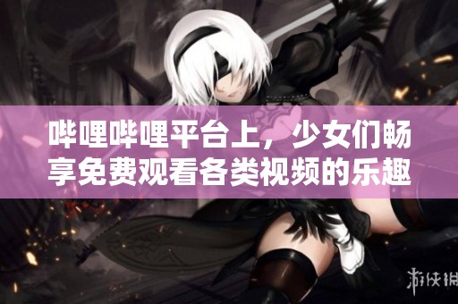 哔哩哔哩平台上，少女们畅享免费观看各类视频的乐趣