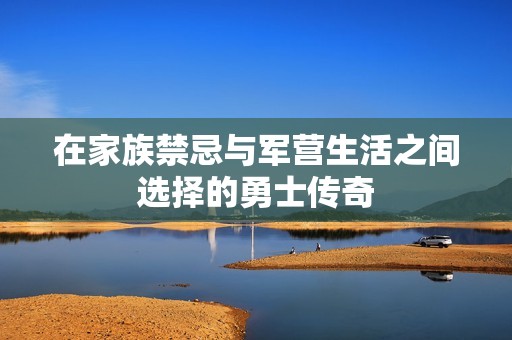 在家族禁忌与军营生活之间选择的勇士传奇