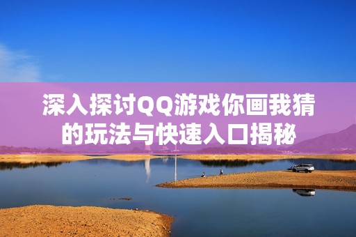 深入探讨QQ游戏你画我猜的玩法与快速入口揭秘