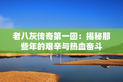 老八灰传奇第一回：揭秘那些年的艰辛与热血奋斗