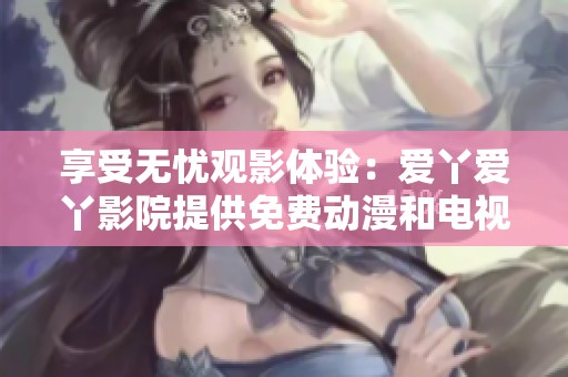 享受无忧观影体验：爱丫爱丫影院提供免费动漫和电视剧